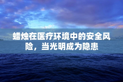 蜡烛在医疗环境中的安全风险，当光明成为隐患