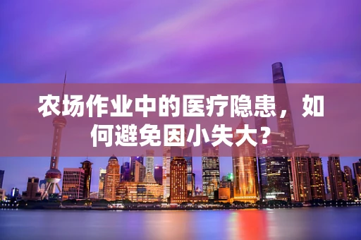 农场作业中的医疗隐患，如何避免因小失大？