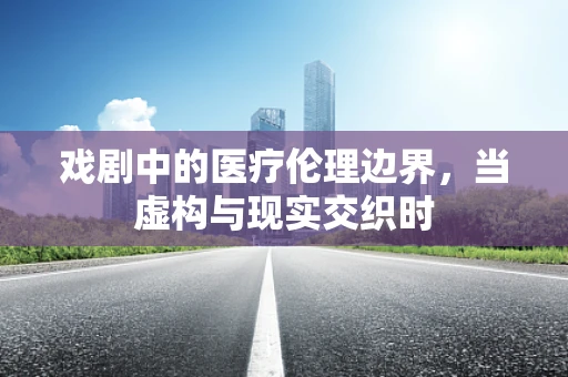 戏剧中的医疗伦理边界，当虚构与现实交织时