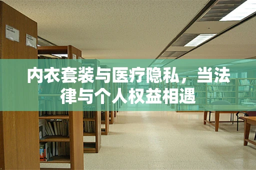 内衣套装与医疗隐私，当法律与个人权益相遇