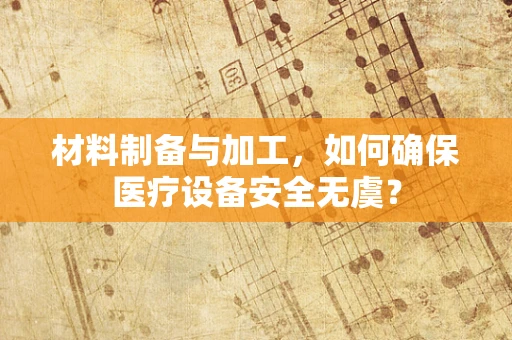 材料制备与加工，如何确保医疗设备安全无虞？