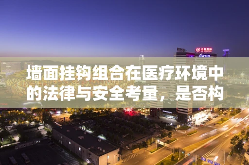墙面挂钩组合在医疗环境中的法律与安全考量，是否构成医疗事故的隐患？