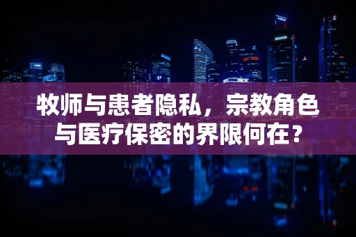 牧师与患者隐私，宗教角色与医疗保密的界限何在？