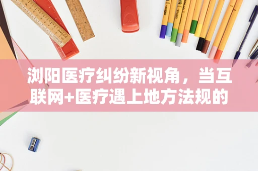 浏阳医疗纠纷新视角，当互联网+医疗遇上地方法规的挑战