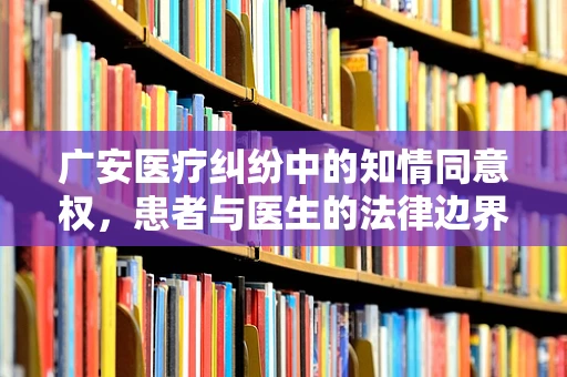 广安医疗纠纷中的知情同意权，患者与医生的法律边界