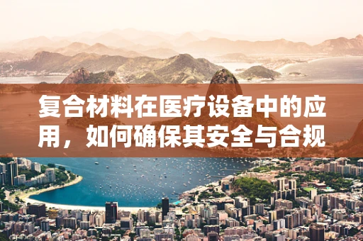 复合材料在医疗设备中的应用，如何确保其安全与合规？