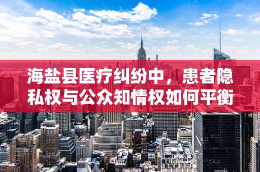 海盐县医疗纠纷中，患者隐私权与公众知情权如何平衡？