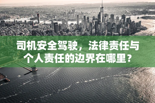 司机安全驾驶，法律责任与个人责任的边界在哪里？