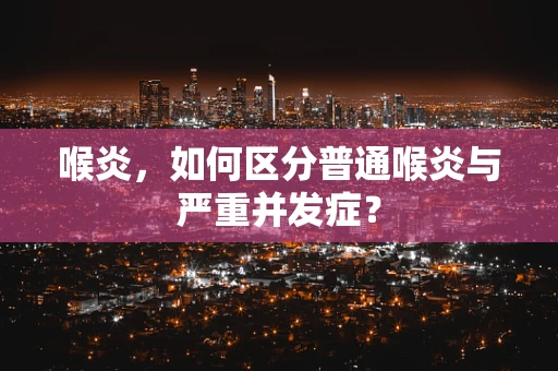 喉炎，如何区分普通喉炎与严重并发症？