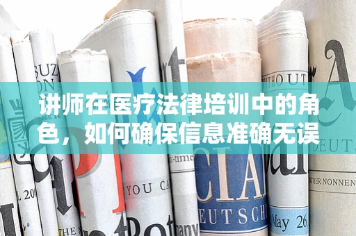 讲师在医疗法律培训中的角色，如何确保信息准确无误？