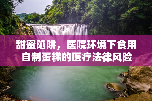 甜蜜陷阱，医院环境下食用自制蛋糕的医疗法律风险