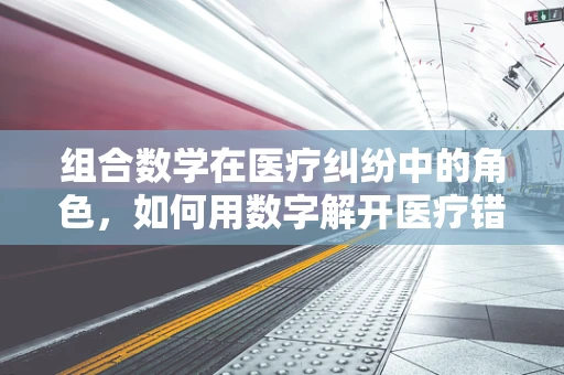 组合数学在医疗纠纷中的角色，如何用数字解开医疗错误的谜团？