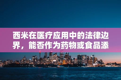 西米在医疗应用中的法律边界，能否作为药物或食品添加剂？