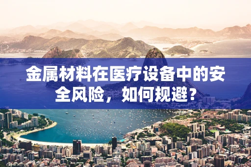 金属材料在医疗设备中的安全风险，如何规避？