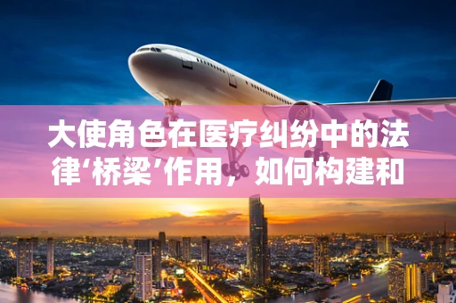 大使角色在医疗纠纷中的法律‘桥梁’作用，如何构建和谐的医患关系？