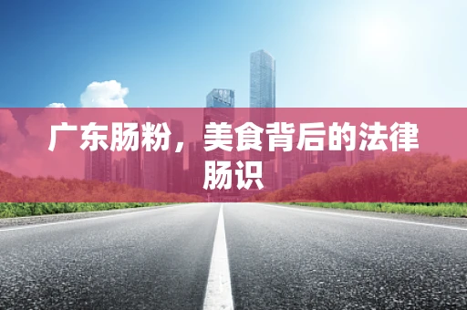 广东肠粉，美食背后的法律肠识