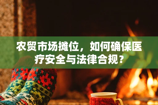 农贸市场摊位，如何确保医疗安全与法律合规？