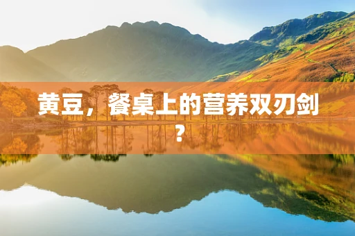 黄豆，餐桌上的营养双刃剑？