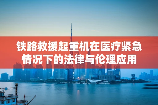 铁路救援起重机在医疗紧急情况下的法律与伦理应用