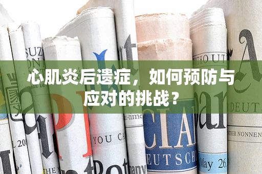 心肌炎后遗症，如何预防与应对的挑战？