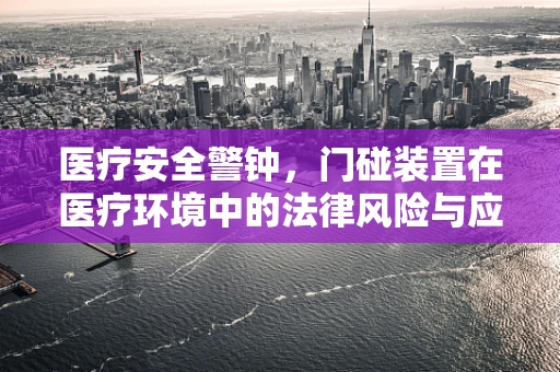医疗安全警钟，门碰装置在医疗环境中的法律风险与应对策略