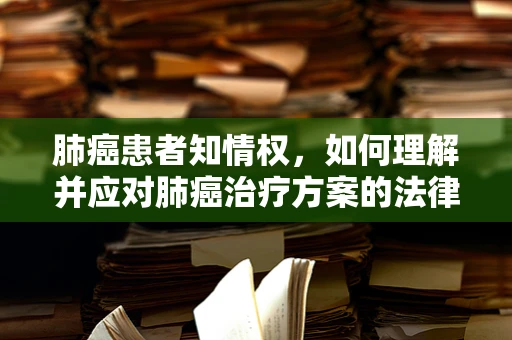 肺癌患者知情权，如何理解并应对肺癌治疗方案的法律与医学信息？