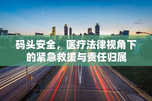 码头安全，医疗法律视角下的紧急救援与责任归属