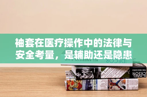 袖套在医疗操作中的法律与安全考量，是辅助还是隐患？