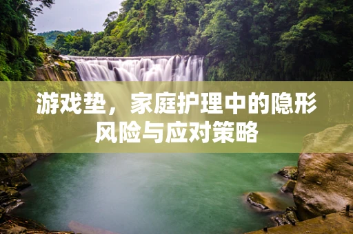 游戏垫，家庭护理中的隐形风险与应对策略