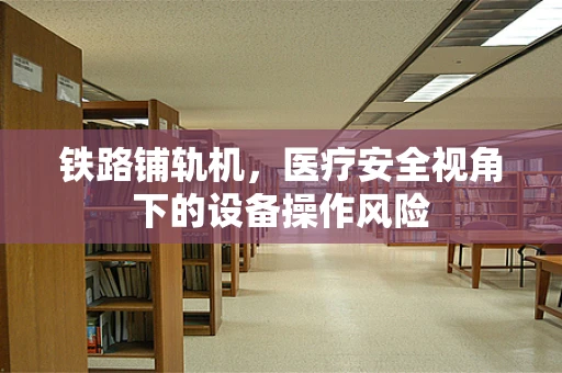 铁路铺轨机，医疗安全视角下的设备操作风险