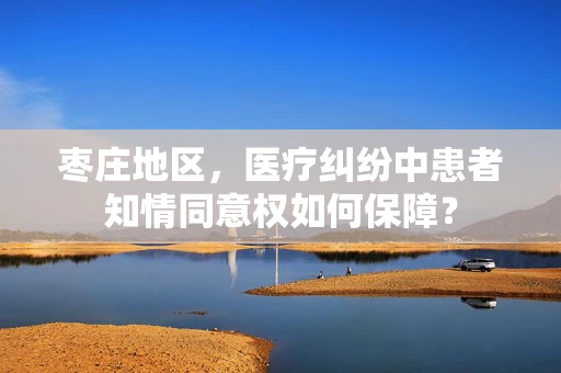 枣庄地区，医疗纠纷中患者知情同意权如何保障？