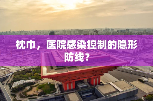 枕巾，医院感染控制的隐形防线？
