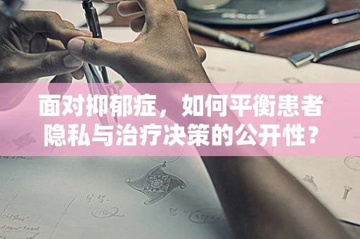 面对抑郁症，如何平衡患者隐私与治疗决策的公开性？