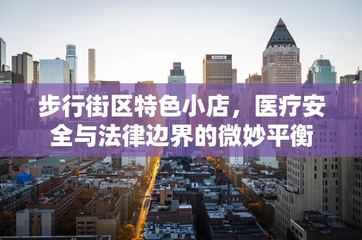 步行街区特色小店，医疗安全与法律边界的微妙平衡