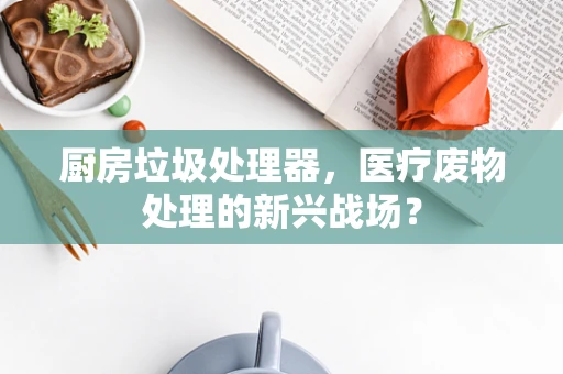 厨房垃圾处理器，医疗废物处理的新兴战场？
