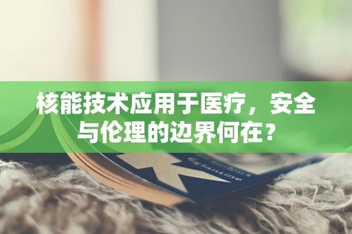 核能技术应用于医疗，安全与伦理的边界何在？