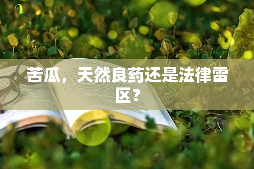 苦瓜，天然良药还是法律雷区？