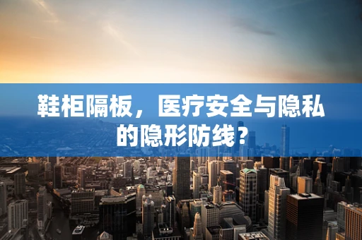 鞋柜隔板，医疗安全与隐私的隐形防线？