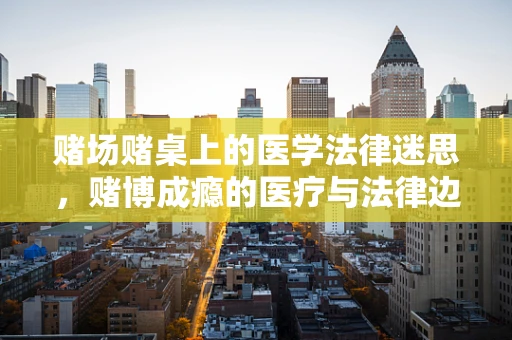 赌场赌桌上的医学法律迷思，赌博成瘾的医疗与法律边界
