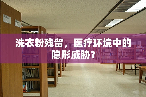 洗衣粉残留，医疗环境中的隐形威胁？