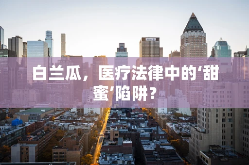 白兰瓜，医疗法律中的‘甜蜜’陷阱？