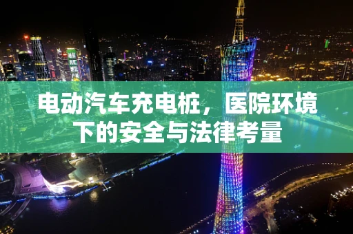 电动汽车充电桩，医院环境下的安全与法律考量