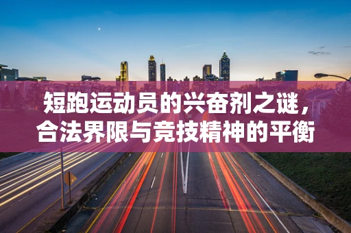 短跑运动员的兴奋剂之谜，合法界限与竞技精神的平衡