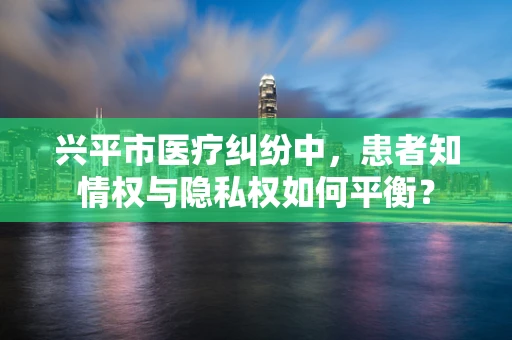 兴平市医疗纠纷中，患者知情权与隐私权如何平衡？