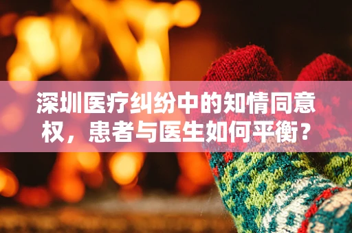深圳医疗纠纷中的知情同意权，患者与医生如何平衡？