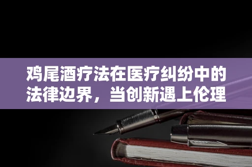 鸡尾酒疗法在医疗纠纷中的法律边界，当创新遇上伦理？