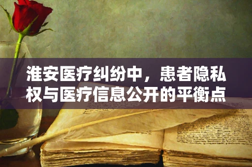 淮安医疗纠纷中，患者隐私权与医疗信息公开的平衡点何在？