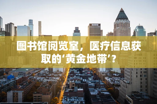 图书馆阅览室，医疗信息获取的‘黄金地带’？