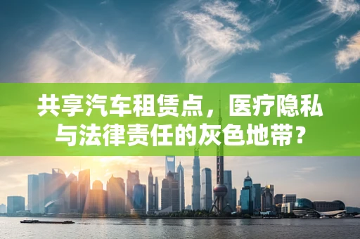 共享汽车租赁点，医疗隐私与法律责任的灰色地带？
