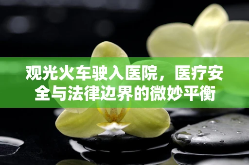 观光火车驶入医院，医疗安全与法律边界的微妙平衡